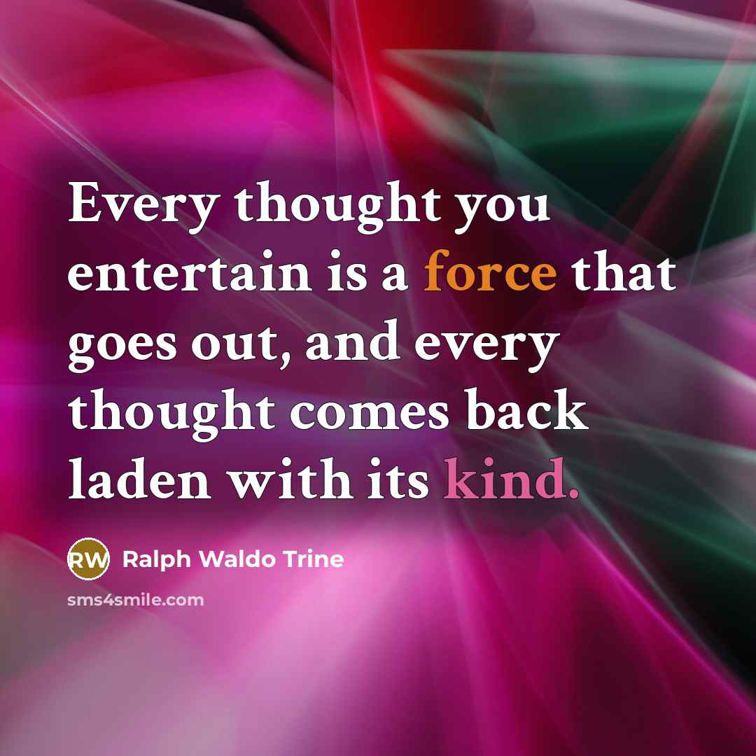 “Every thought you entertain is a force that goes out, and every thought comes back laden with its kind.” quote by Ralph Waldo Trine