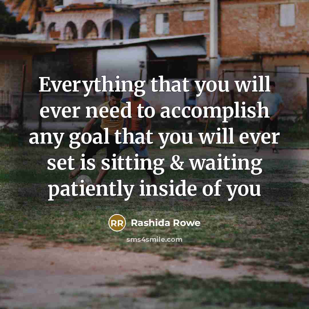 “Everything that you will ever need to accomplish any goal that you will ever set is sitting & waiting patiently inside of you” quote by Rashida Rowe