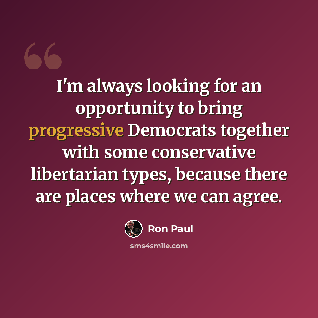 “I'm always looking for an opportunity to bring progressive Democrats together with some conservative libertarian types, because there are places where we can agree.” quote by Ron Paul