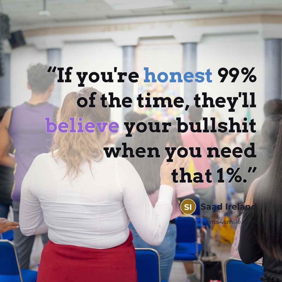 “If you're honest 99% of the time, they'll believe your bullshit when you need that 1%.” quote by Saad Ireland