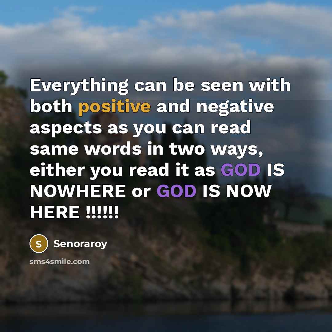 “Everything can be seen with both positive and negative aspects as you can read same words in two ways, either you read it as GOD IS NOWHERE or GOD IS NOW HERE !!!!!!” quote by Senoraroy