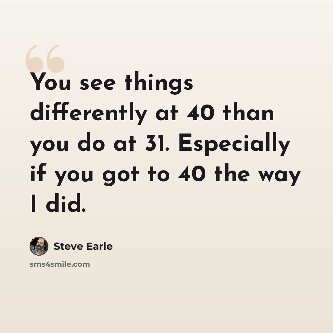 “You see things differently at 40 than you do at 31. Especially if you got to 40 the way I did.” quote by Steve Earle