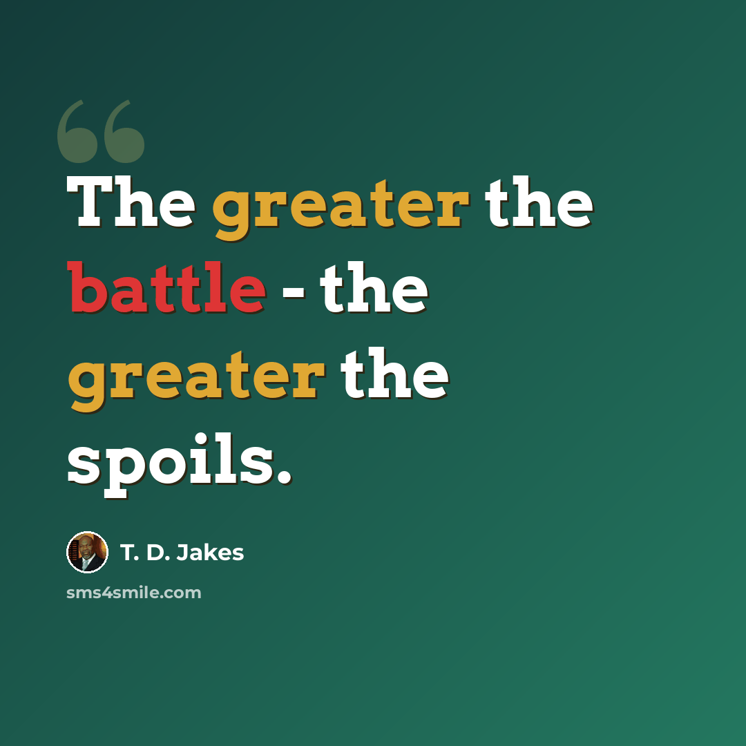 “The greater the battle - the greater the spoils.” quote by T. D. Jakes