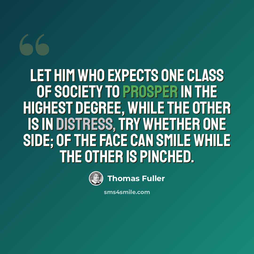“Let him who expects one class of society to prosper in the highest degree, while the other is in distress, try whether one side; of the face can smile while the other is pinched.” quote by Thomas Fuller