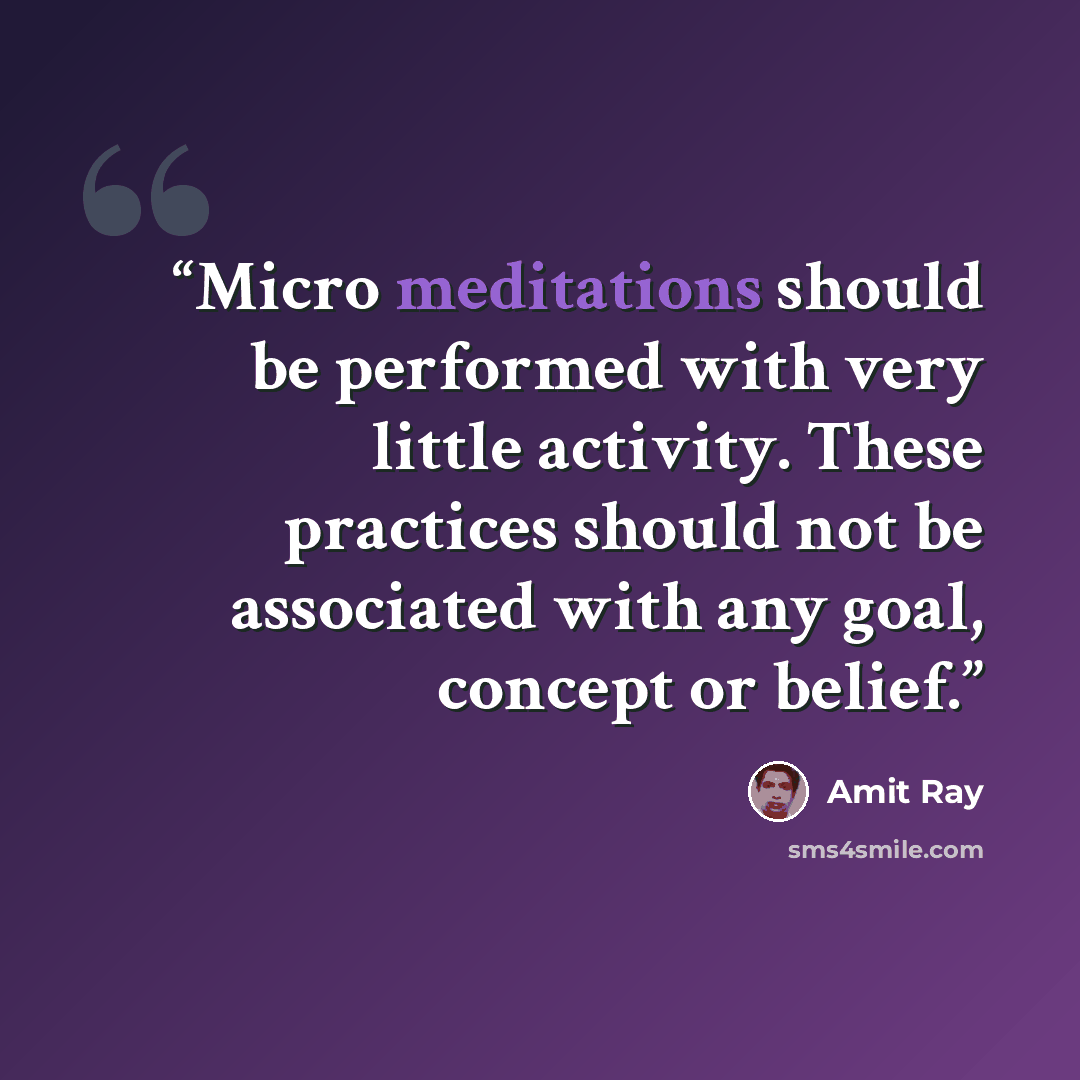 “Micro meditations should be performed with very little activity. These practices should not be associated with any goal, concept or belief.” quote by Amit Ray