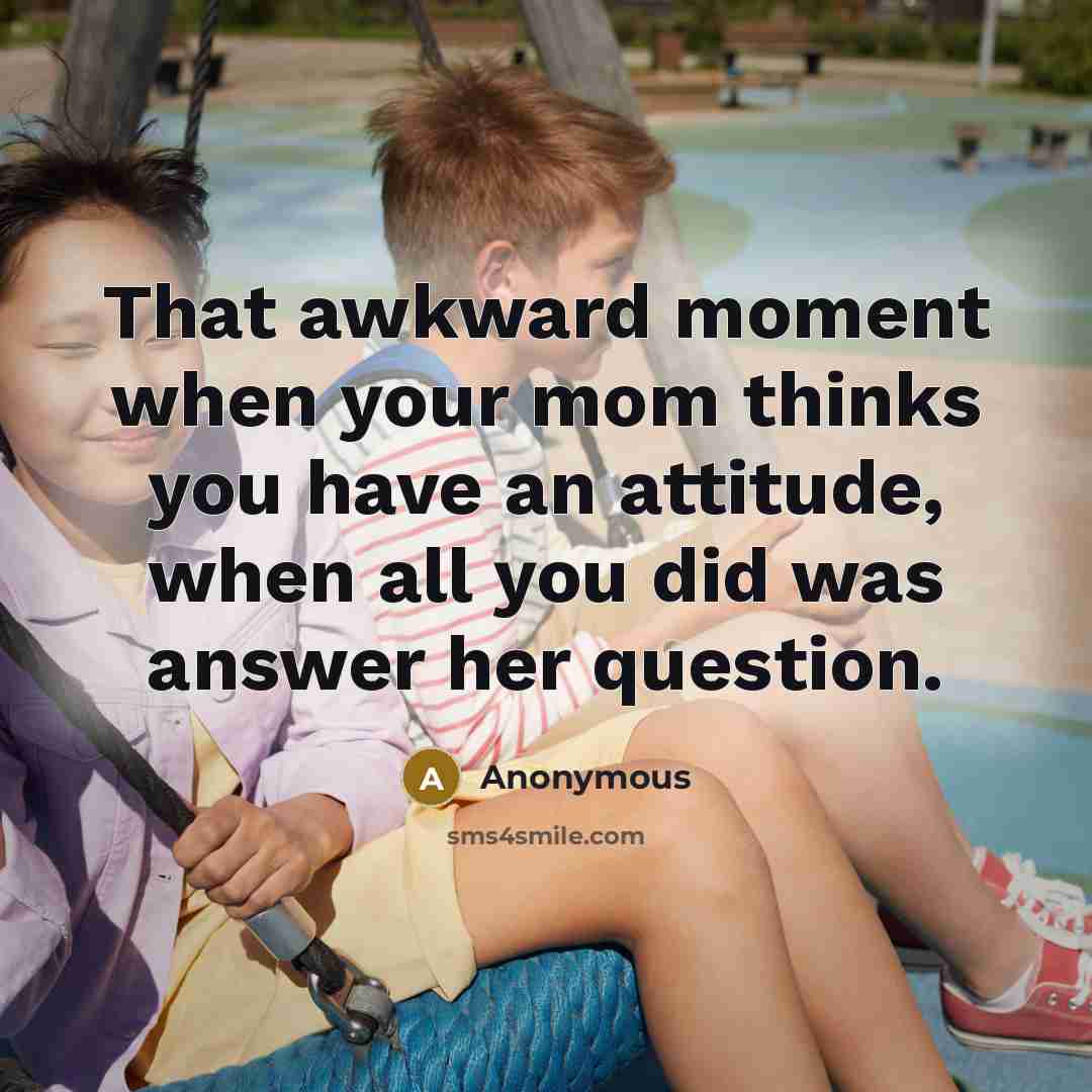 “That awkward moment when your mom thinks you have an attitude, when all you did was answer her question.” quote by Anonymous