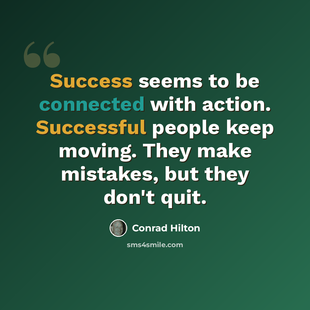 “Success seems to be connected with action. Successful people keep moving. They make mistakes, but they don't quit.” quote by Conrad Hilton