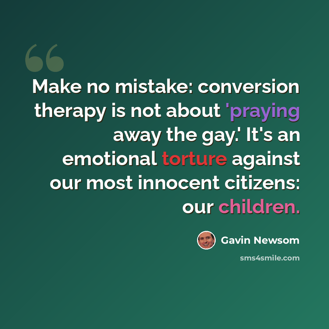 “Make no mistake: conversion therapy is not about 'praying away the gay.' It's an emotional torture against our most innocent citizens: our children.” quote by Gavin Newsom