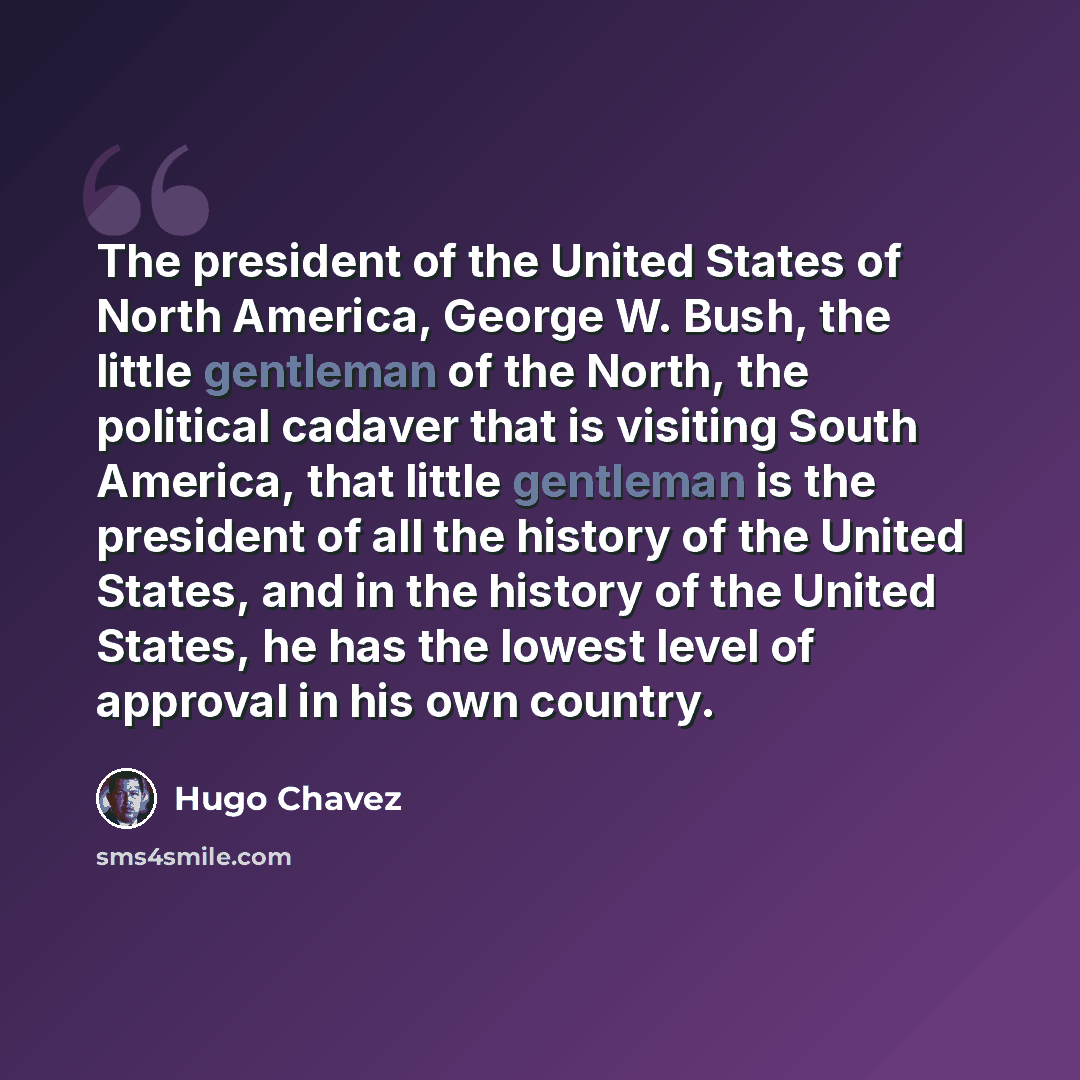 “The president of the United States of North America, George W. Bush, the little gentleman of the North, the political cadaver that is visiting South America, that little gentleman is the president of all the history of the United States, and in the history of the United States, he has the lowest…” quote by Hugo Chavez