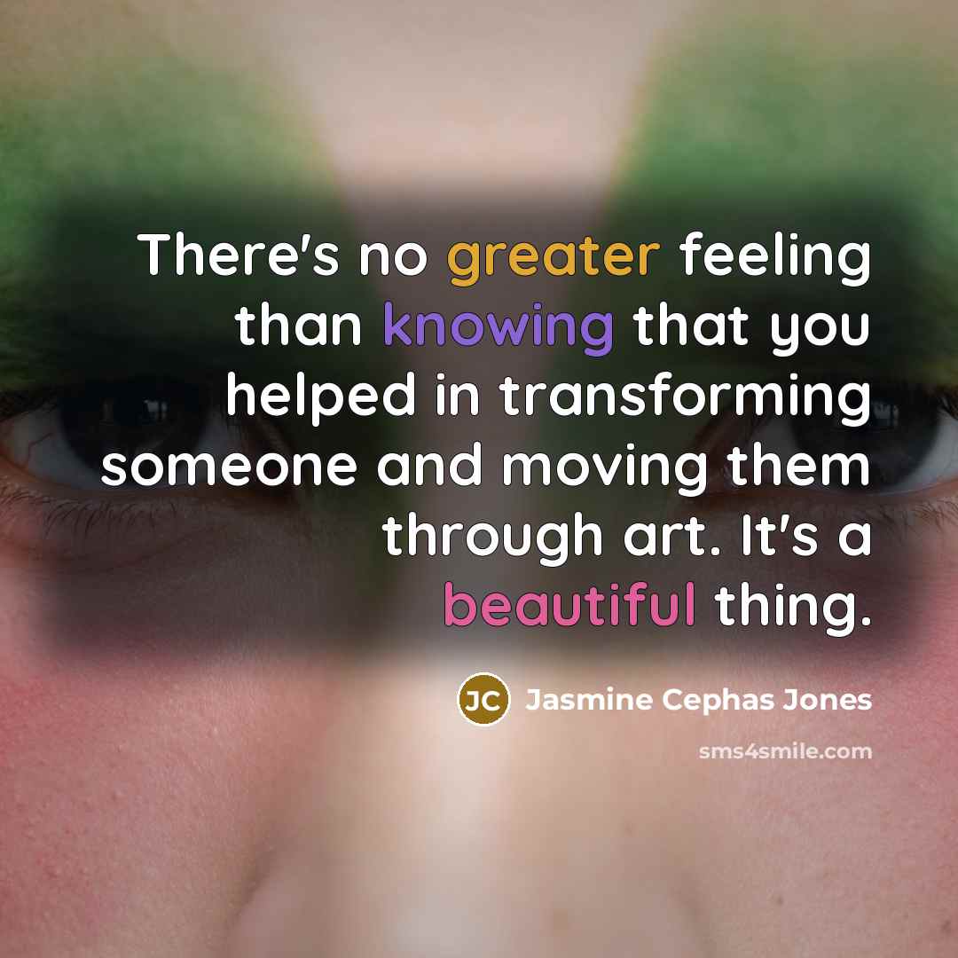 “There's no greater feeling than knowing that you helped in transforming someone and moving them through art. It's a beautiful thing.” quote by Jasmine Cephas Jones