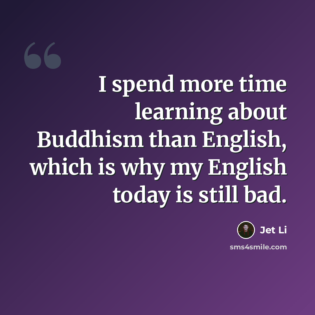 “I spend more time learning about Buddhism than English, which is why my English today is still bad.” quote by Jet Li