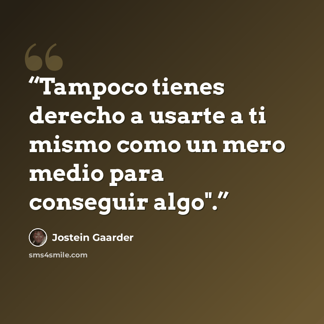 “Tampoco tienes derecho a usarte a ti mismo como un mero medio para conseguir algo".” quote by Jostein Gaarder
