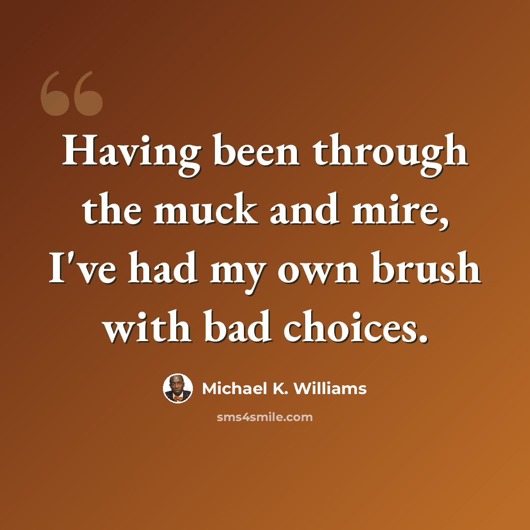“Having been through the muck and mire, I've had my own brush with bad choices.” quote by Michael K. Williams