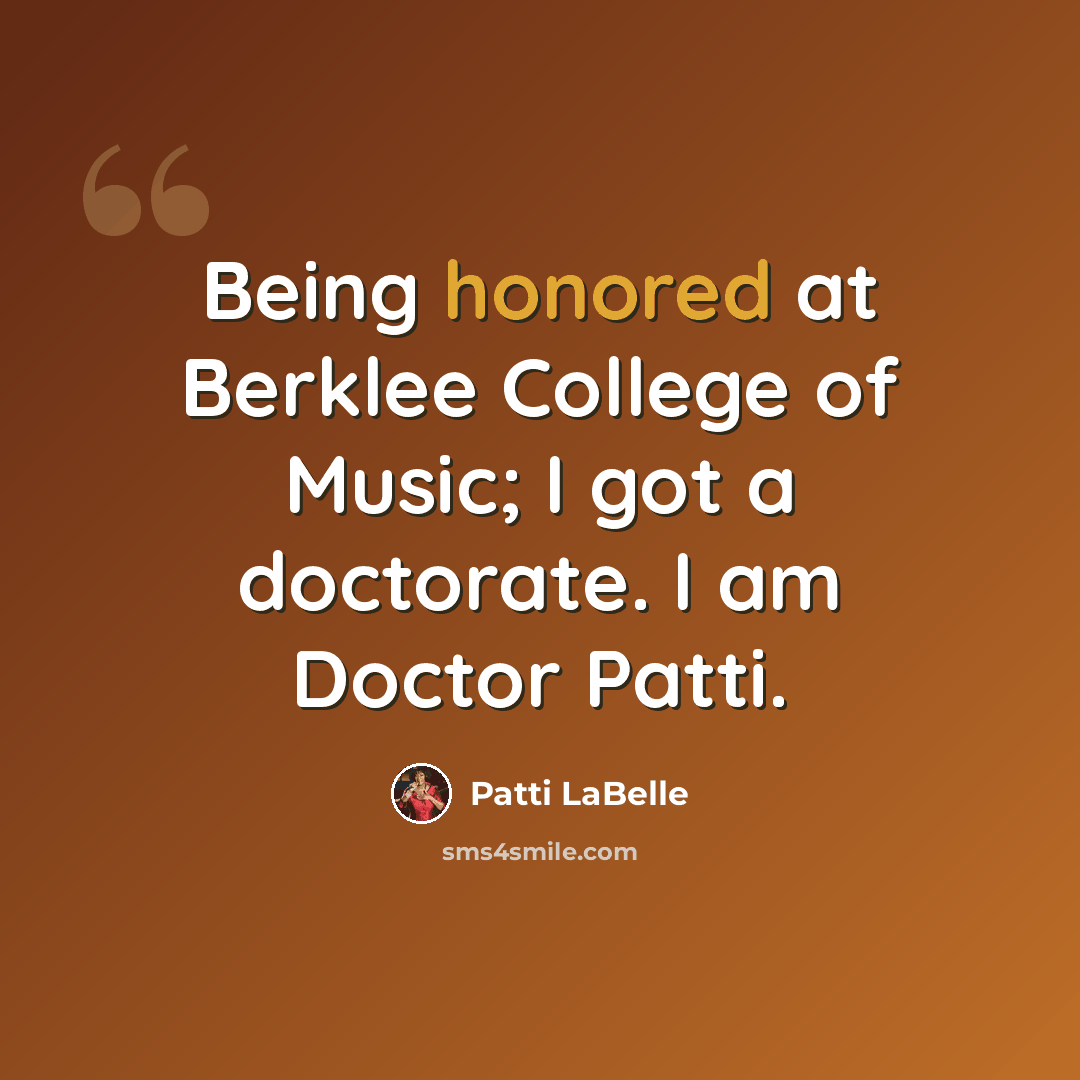 “Being honored at Berklee College of Music; I got a doctorate. I am Doctor Patti.” quote by Patti LaBelle