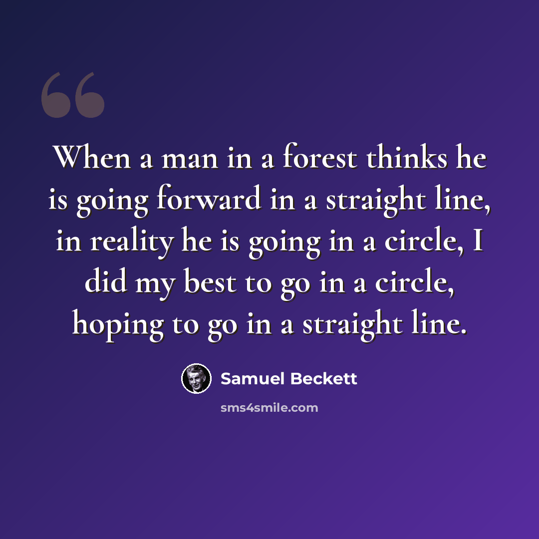 “When a man in a forest thinks he is going forward in a straight line, in reality he is going in a circle, I did my best to go in a circle, hoping to go in a straight line.” quote by Samuel Beckett