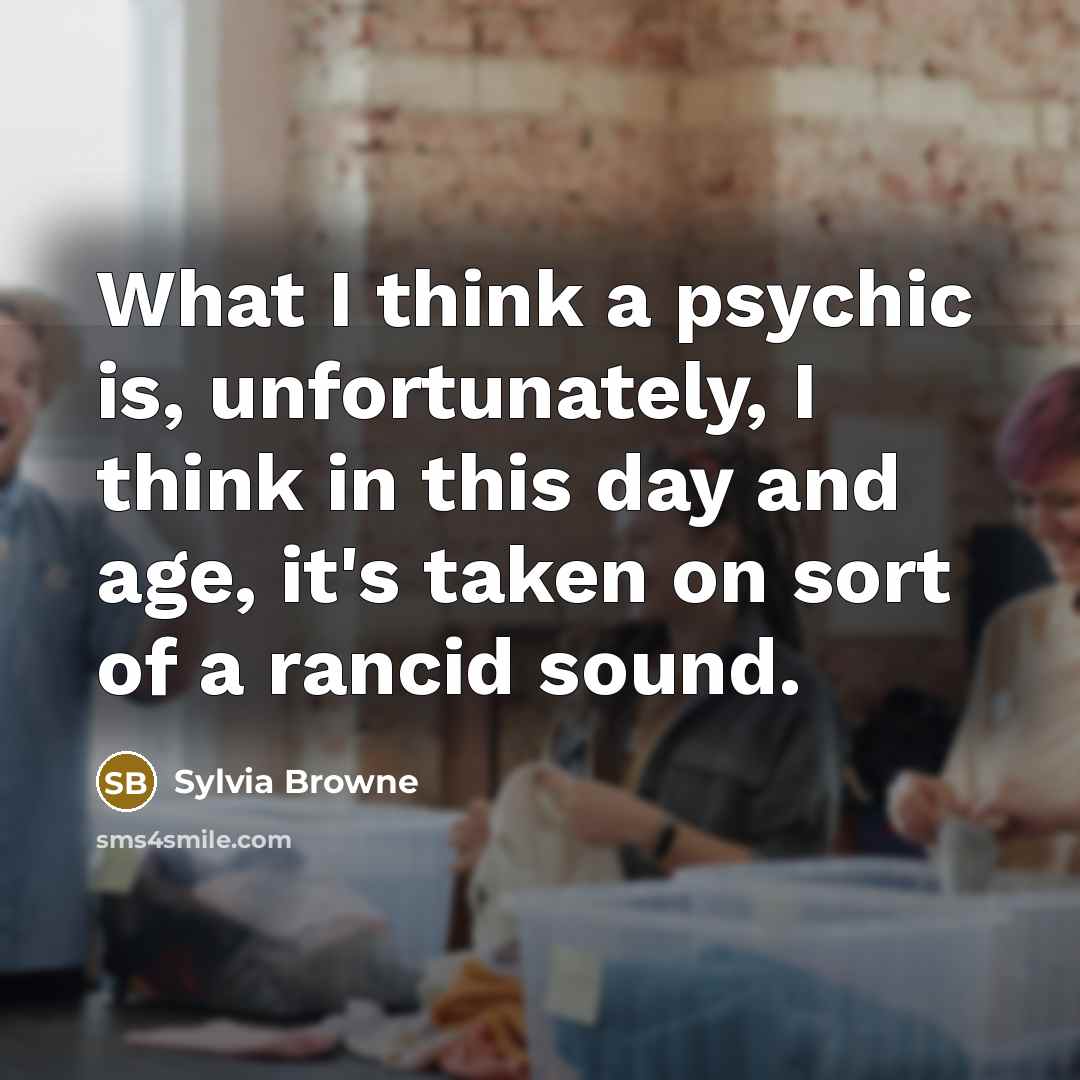 “What I think a psychic is, unfortunately, I think in this day and age, it's taken on sort of a rancid sound.” quote by Sylvia Browne