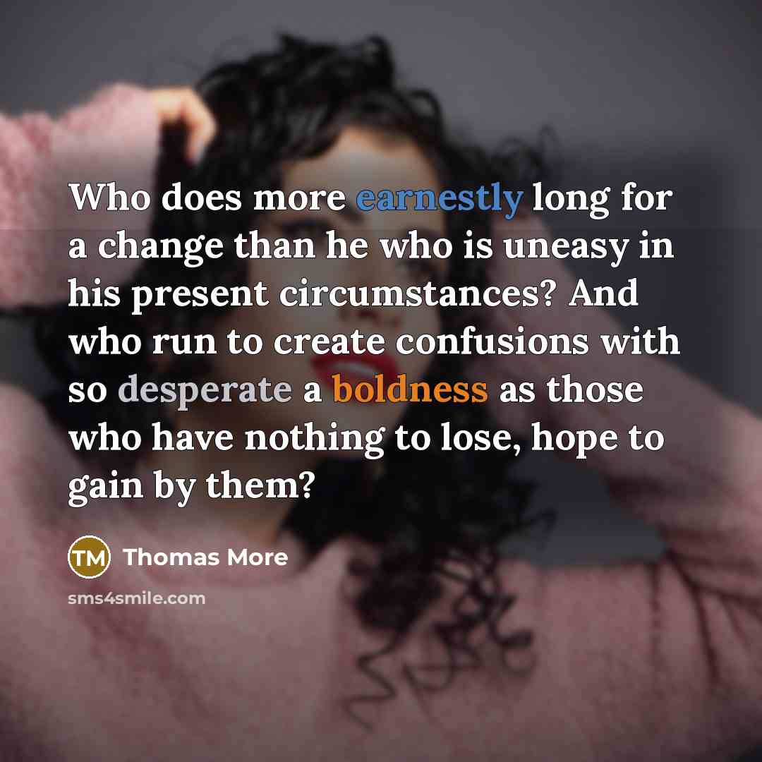 “Who does more earnestly long for a change than he who is uneasy in his present circumstances? And who run to create confusions with so desperate a boldness as those who have nothing to lose, hope to gain by them?” quote by Thomas More