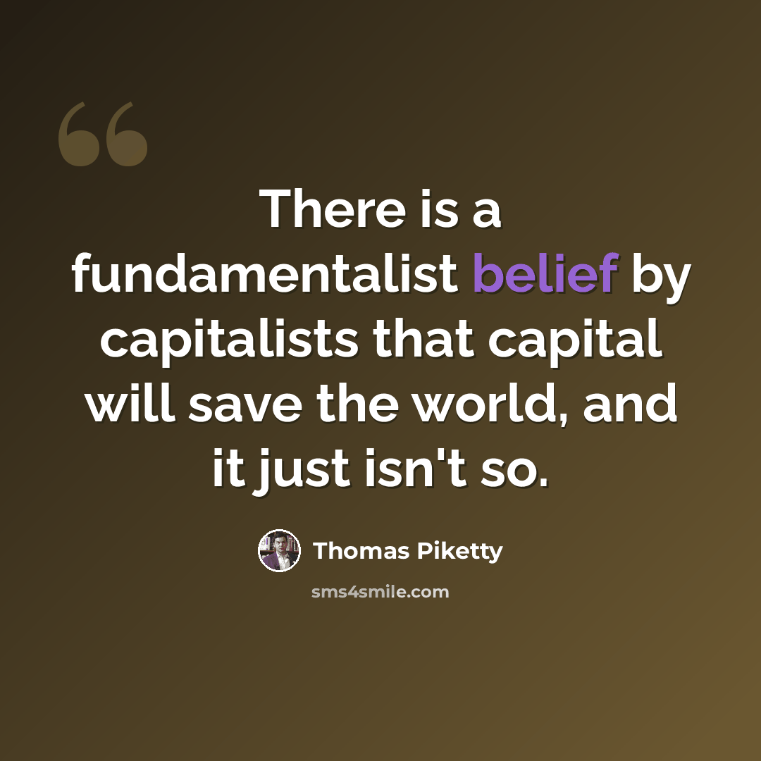 “There is a fundamentalist belief by capitalists that capital will save the world, and it just isn't so.” quote by Thomas Piketty
