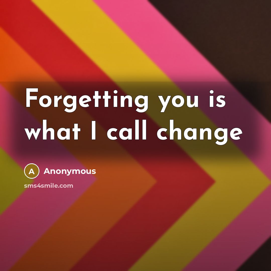 “Forgetting you is what I call change” quote by Anonymous