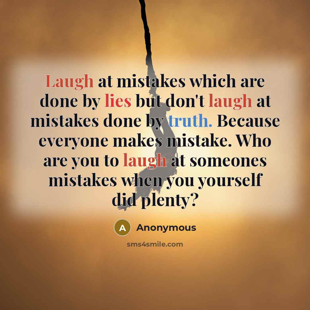 “Laugh at mistakes which are done by lies but don't laugh at mistakes done by truth. Because everyone makes mistake. Who are you to laugh at someones mistakes when you yourself did plenty?” quote by Anonymous