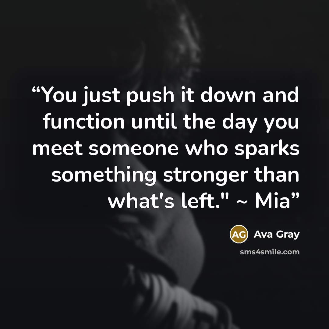 “You just push it down and function until the day you meet someone who sparks something stronger than what's left." ~ Mia” quote by Ava Gray