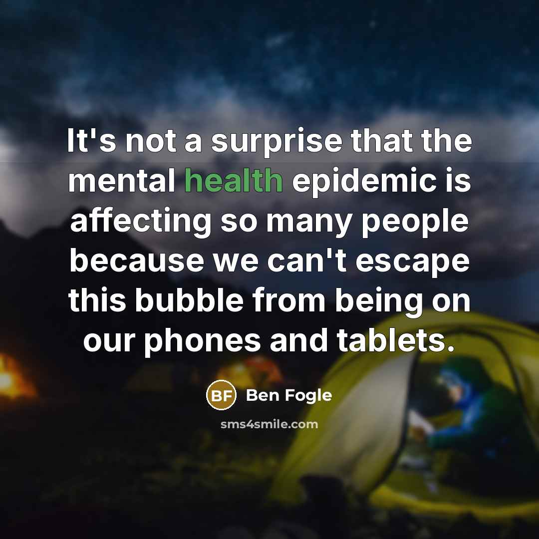 “It's not a surprise that the mental health epidemic is affecting so many people because we can't escape this bubble from being on our phones and tablets.” quote by Ben Fogle