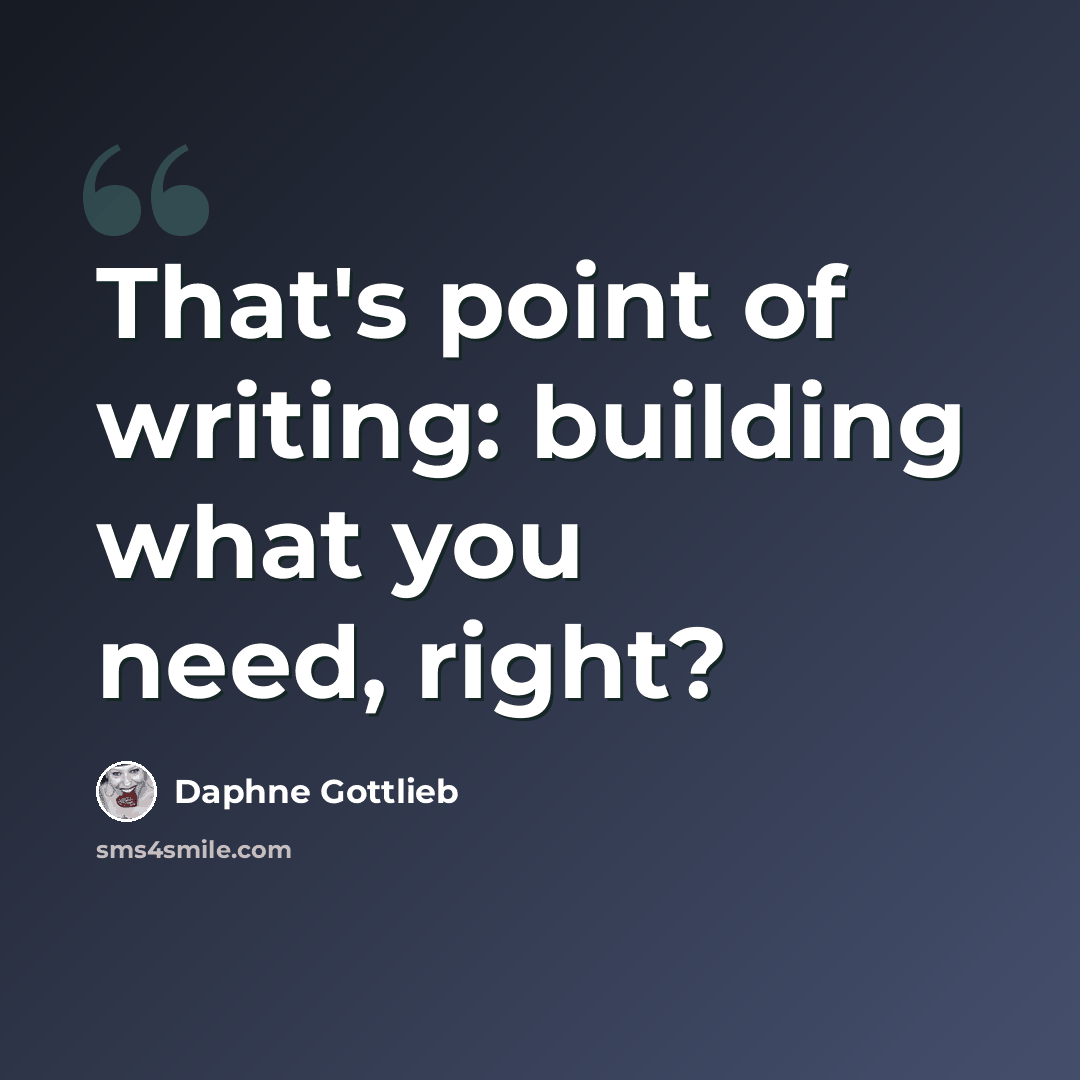 “That's point of writing: building what you need, right?” quote by Daphne Gottlieb