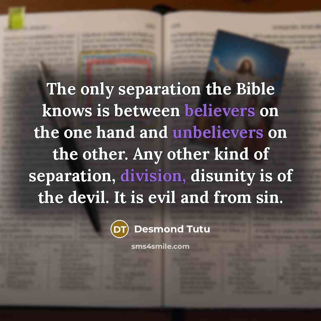 “The only separation the Bible knows is between believers on the one hand and unbelievers on the other. Any other kind of separation, division, disunity is of the devil. It is evil and from sin.” quote by Desmond Tutu