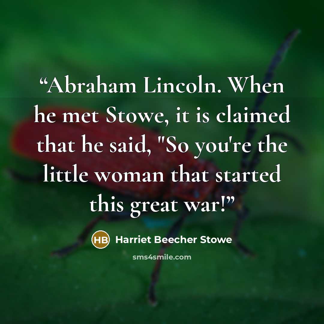 “Abraham Lincoln. When he met Stowe, it is claimed that he said, "So you're the little woman that started this great war!” quote by Harriet Beecher Stowe