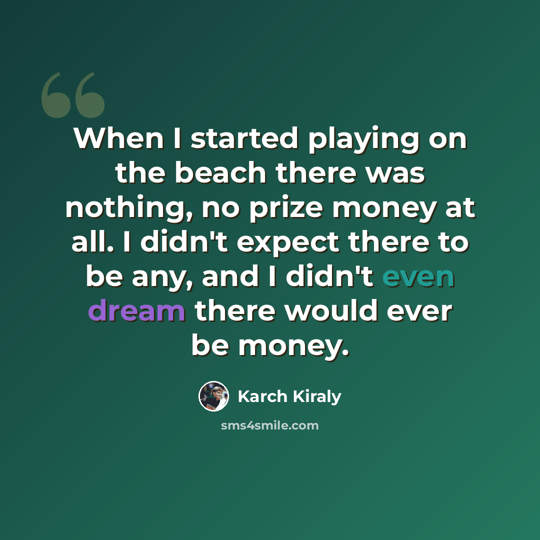 “When I started playing on the beach there was nothing, no prize money at all. I didn't expect there to be any, and I didn't even dream there would ever be money.” quote by Karch Kiraly