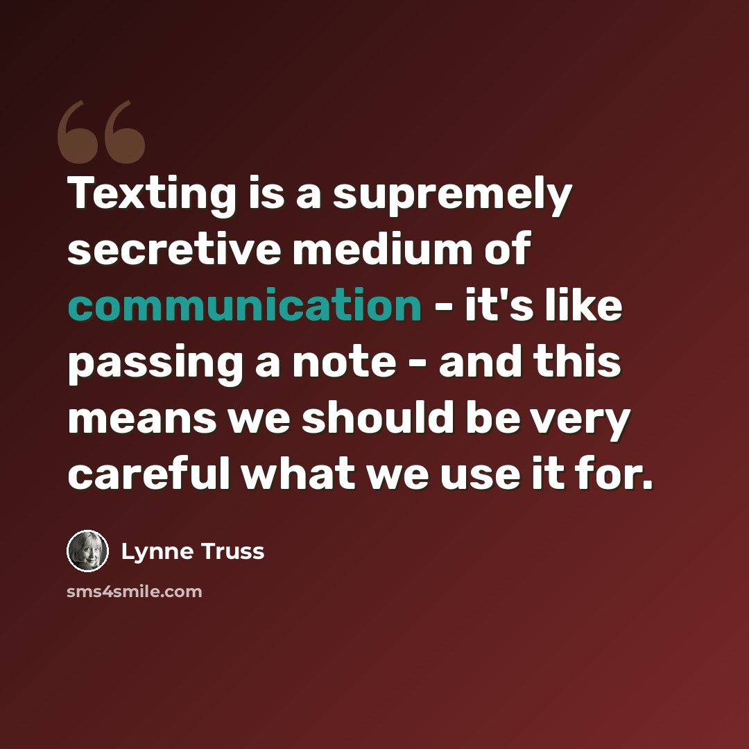 “Texting is a supremely secretive medium of communication - it's like passing a note - and this means we should be very careful what we use it for.” quote by Lynne Truss