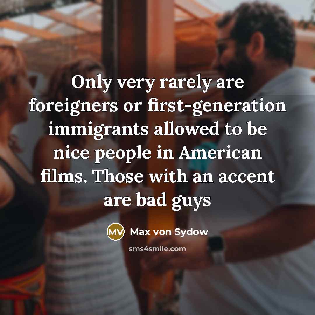 “Only very rarely are foreigners or first-generation immigrants allowed to be nice people in American films. Those with an accent are bad guys” quote by Max von Sydow