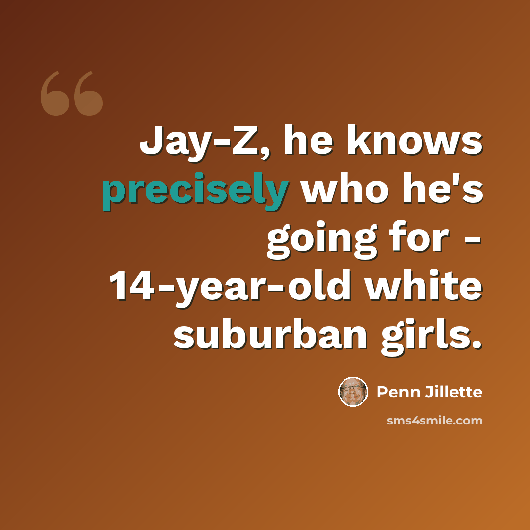 “Jay-Z, he knows precisely who he's going for - 14-year-old white suburban girls.” quote by Penn Jillette