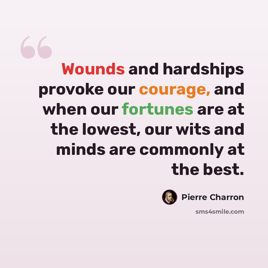 “Wounds and hardships provoke our courage, and when our fortunes are at the lowest, our wits and minds are commonly at the best.” quote by Pierre Charron