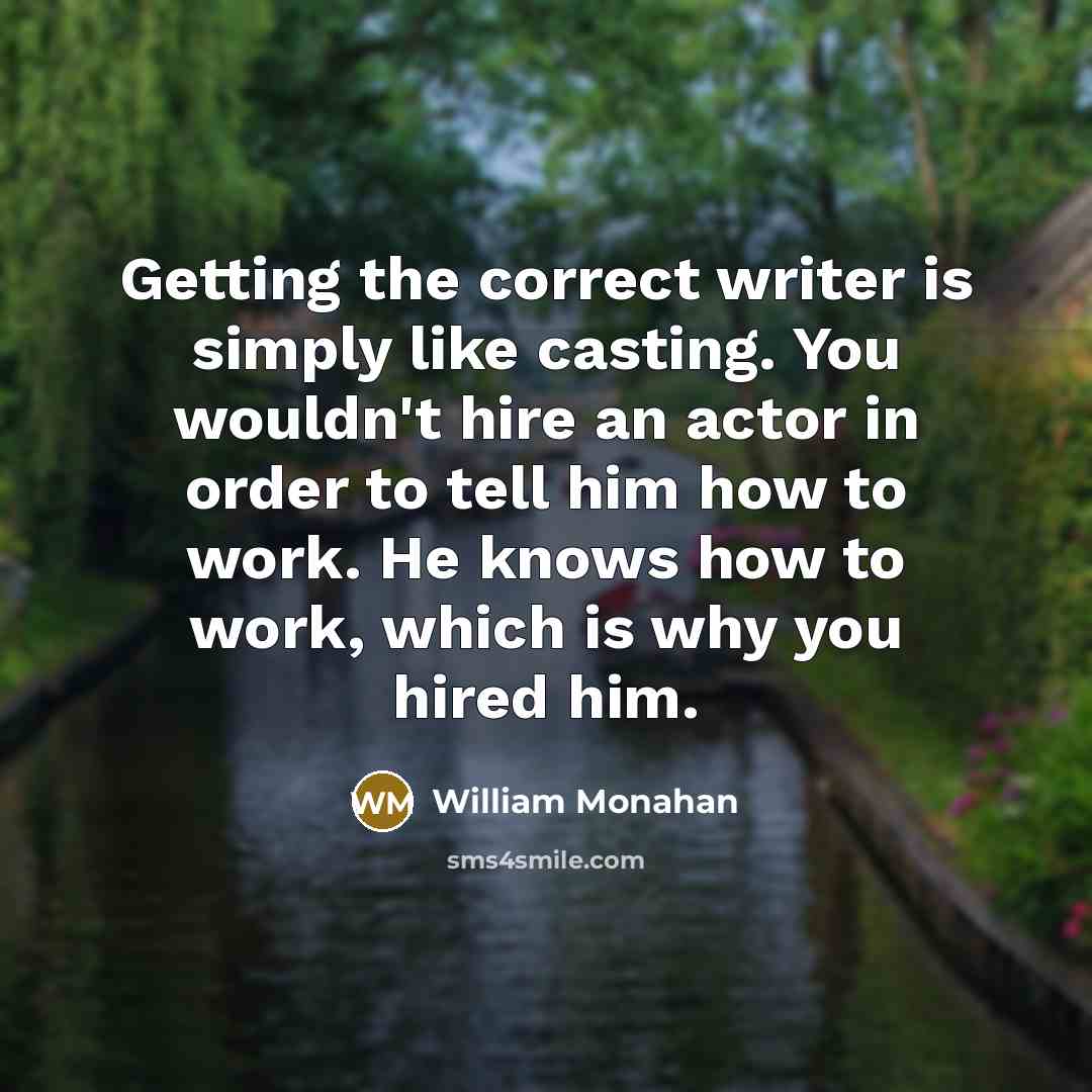 “Getting the correct writer is simply like casting. You wouldn't hire an actor in order to tell him how to work. He knows how to work, which is why you hired him.” quote by William Monahan