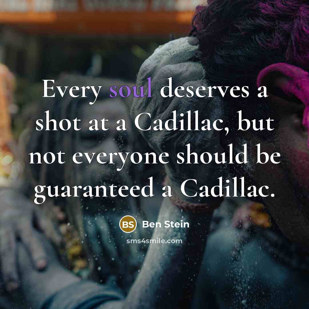 “Every soul deserves a shot at a Cadillac, but not everyone should be guaranteed a Cadillac.” quote by Ben Stein