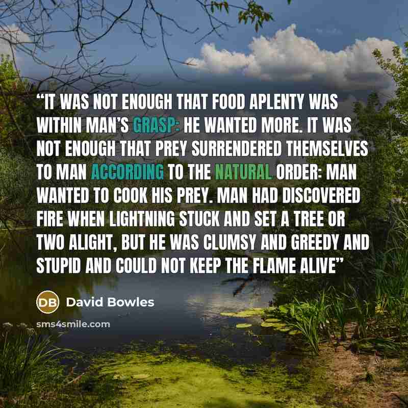 “It was not enough that food aplenty was within Man’s grasp: he wanted more. It was not enough that prey surrendered themselves to Man according to the natural order: Man wanted to cook his prey. Man had discovered fire when lightning stuck and set a tree or two alight, but he was clumsy and greedy…” quote by David Bowles