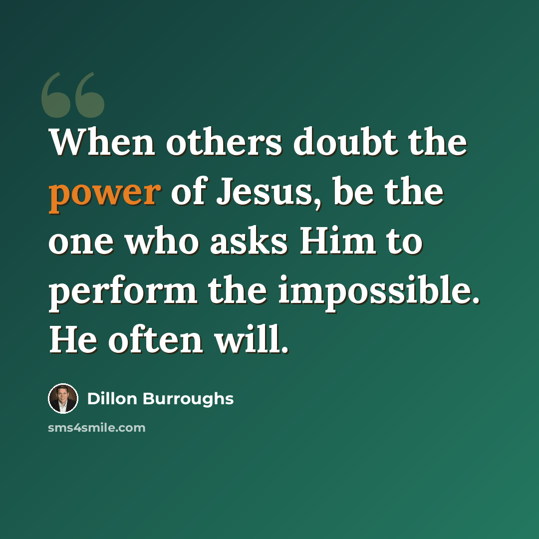 “When others doubt the power of Jesus, be the one who asks Him to perform the impossible. He often will.” quote by Dillon Burroughs