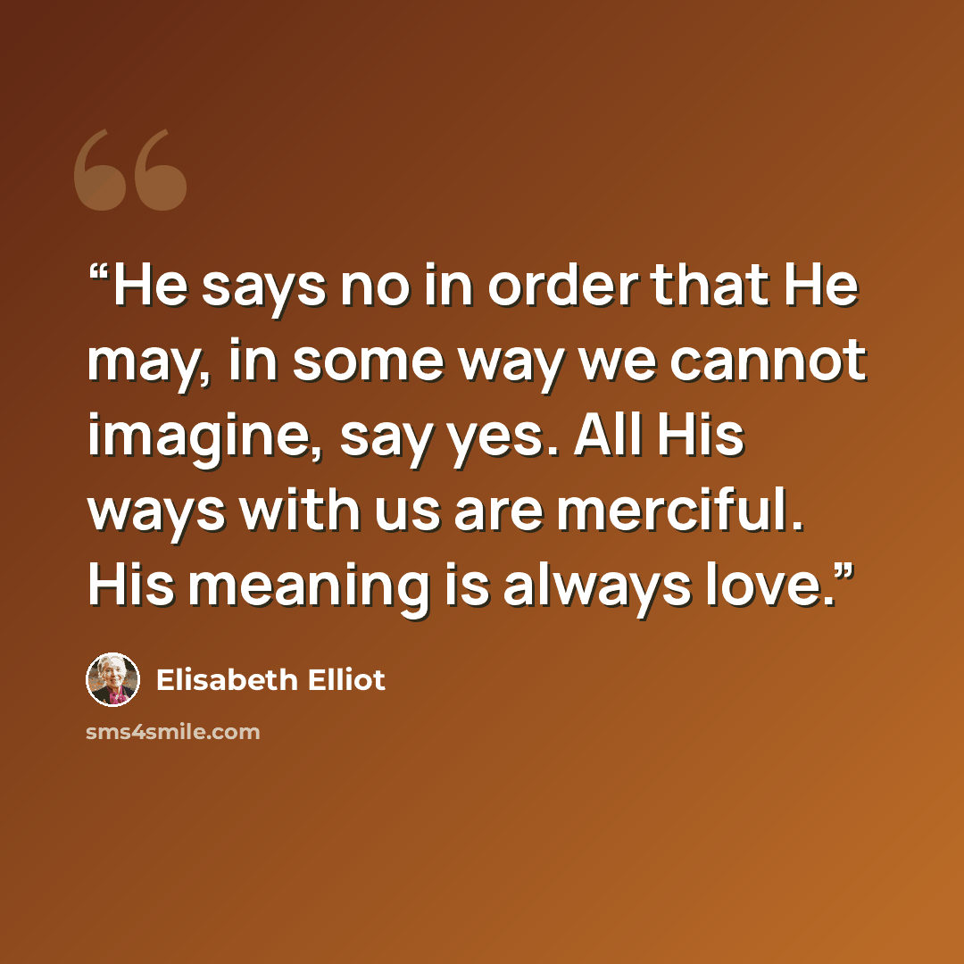 “He says no in order that He may, in some way we cannot imagine, say yes. All His ways with us are merciful. His meaning is always love.” quote by Elisabeth Elliot