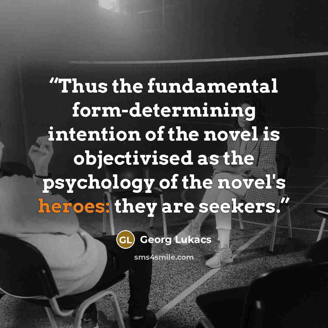 “Thus the fundamental form-determining intention of the novel is objectivised as the psychology of the novel's heroes: they are seekers.” quote by Georg Lukacs