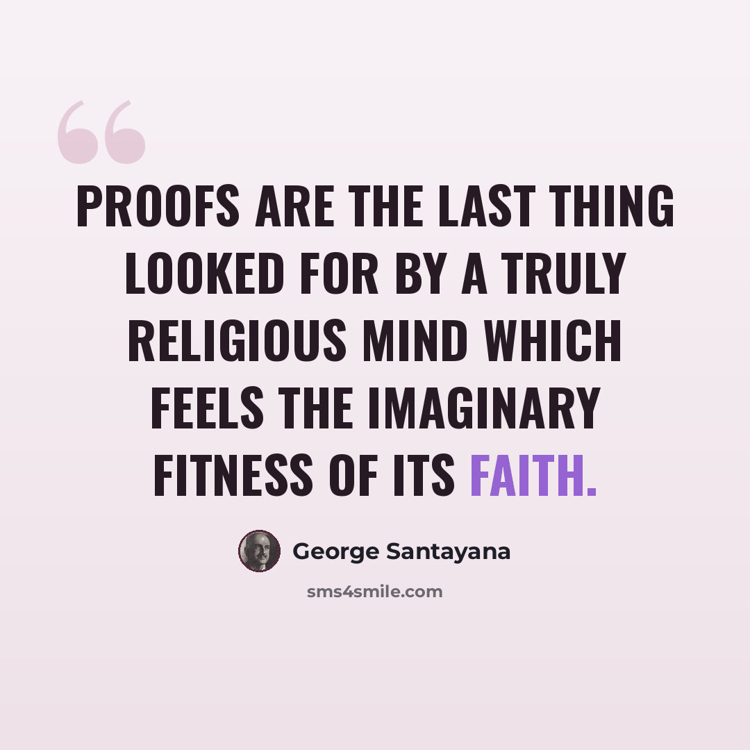 “Proofs are the last thing looked for by a truly religious mind which feels the imaginary fitness of its faith.” quote by George Santayana