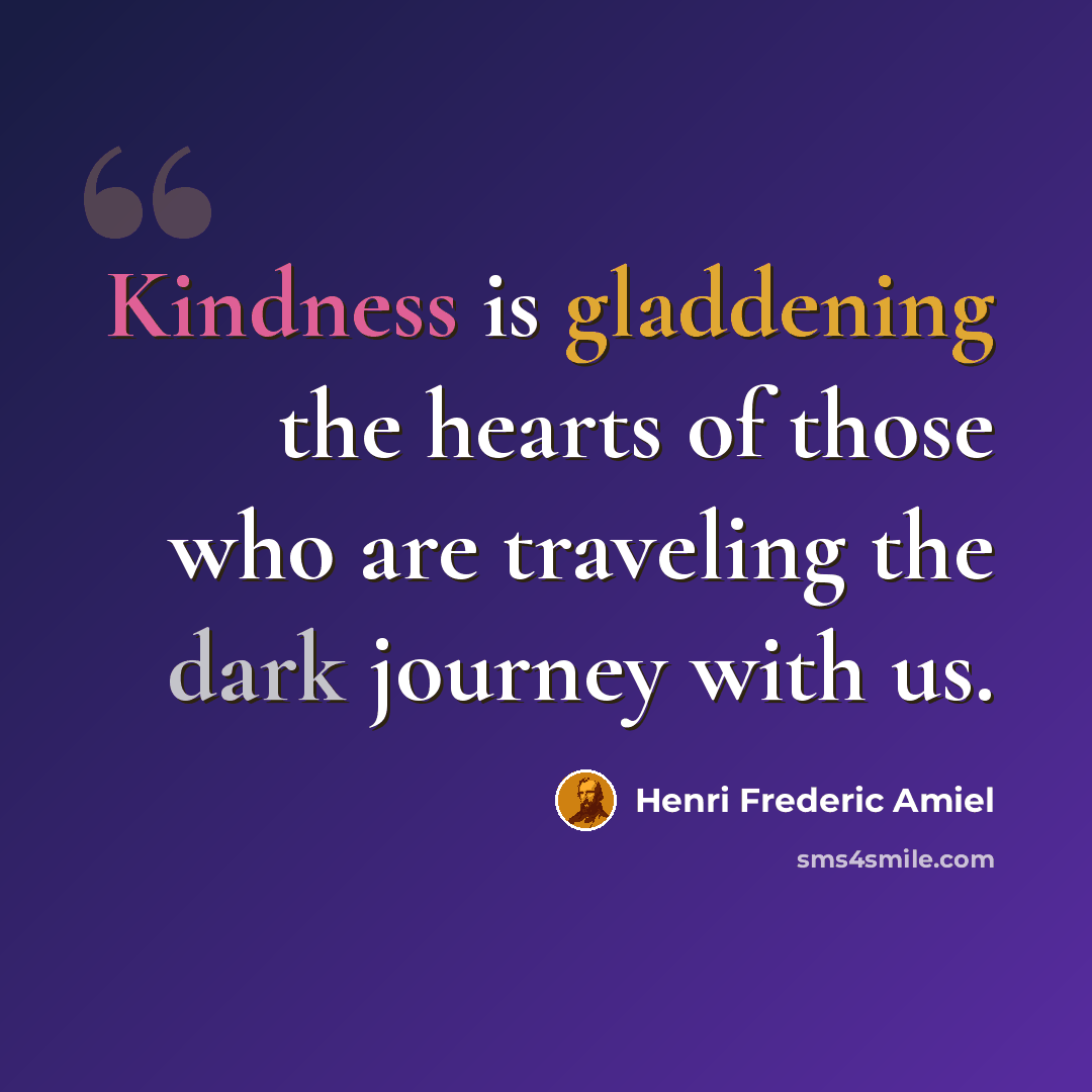 “Kindness is gladdening the hearts of those who are traveling the dark journey with us.” quote by Henri Frederic Amiel