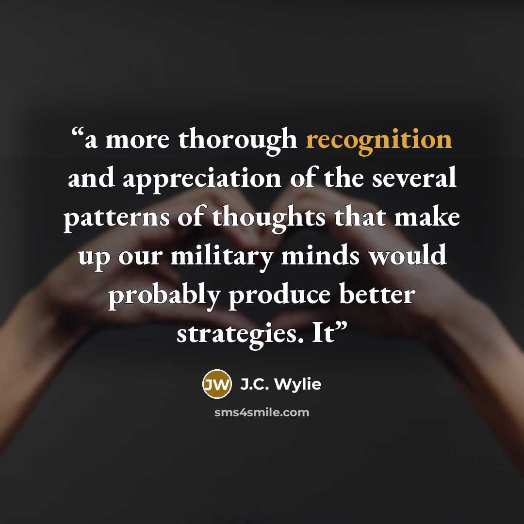 “a more thorough recognition and appreciation of the several patterns of thoughts that make up our military minds would probably produce better strategies. It” quote by J.C. Wylie