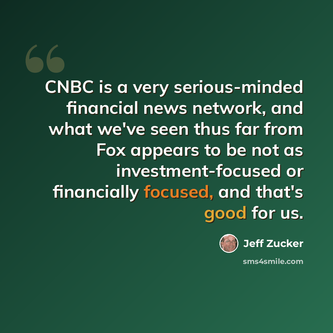 “CNBC is a very serious-minded financial news network, and what we've seen thus far from Fox appears to be not as investment-focused or financially focused, and that's good for us.” quote by Jeff Zucker