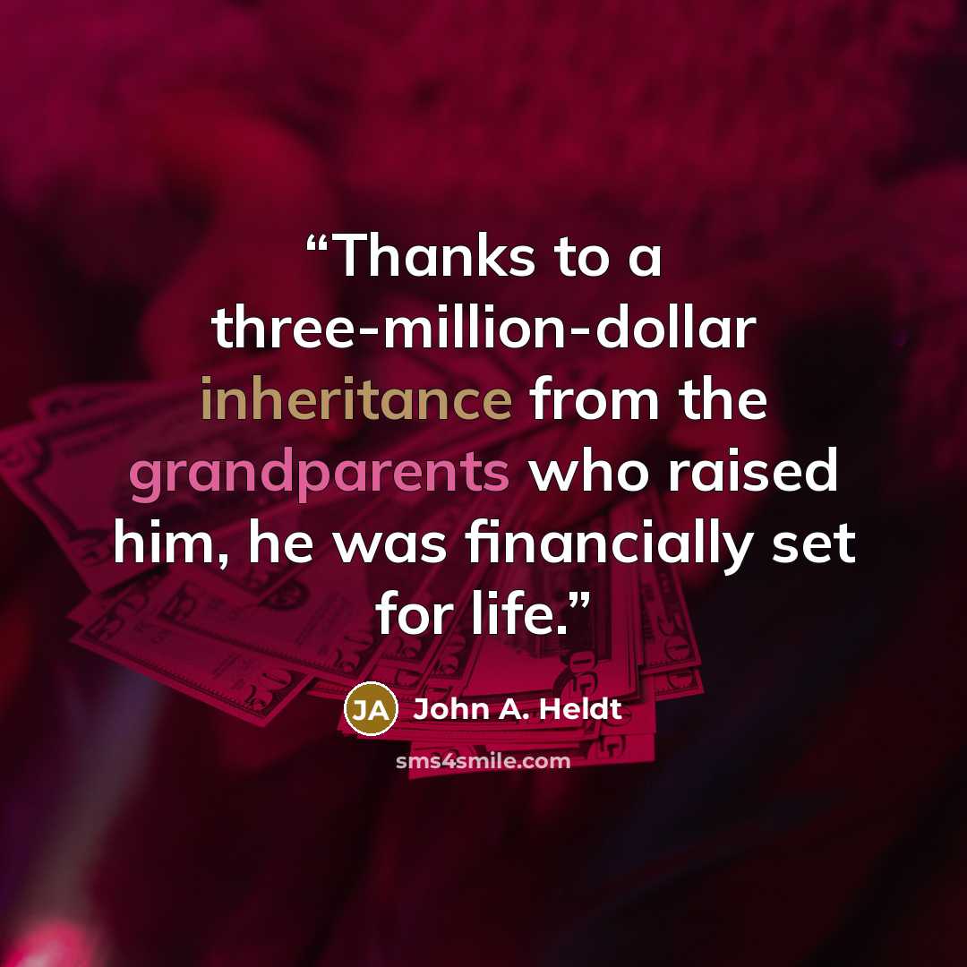 “Thanks to a three-million-dollar inheritance from the grandparents who raised him, he was financially set for life.” quote by John A. Heldt