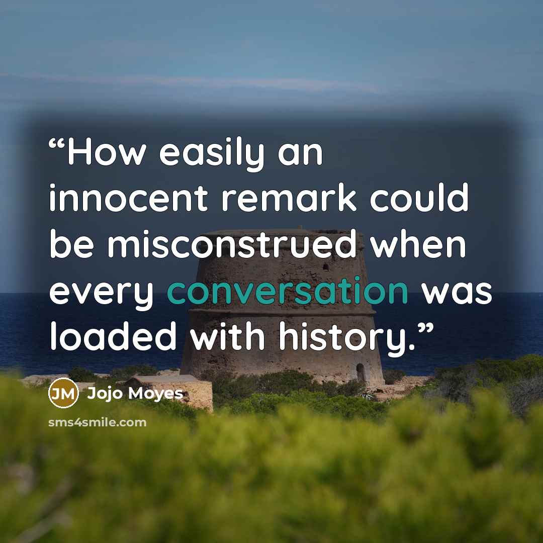 “How easily an innocent remark could be misconstrued when every conversation was loaded with history.” quote by Jojo Moyes