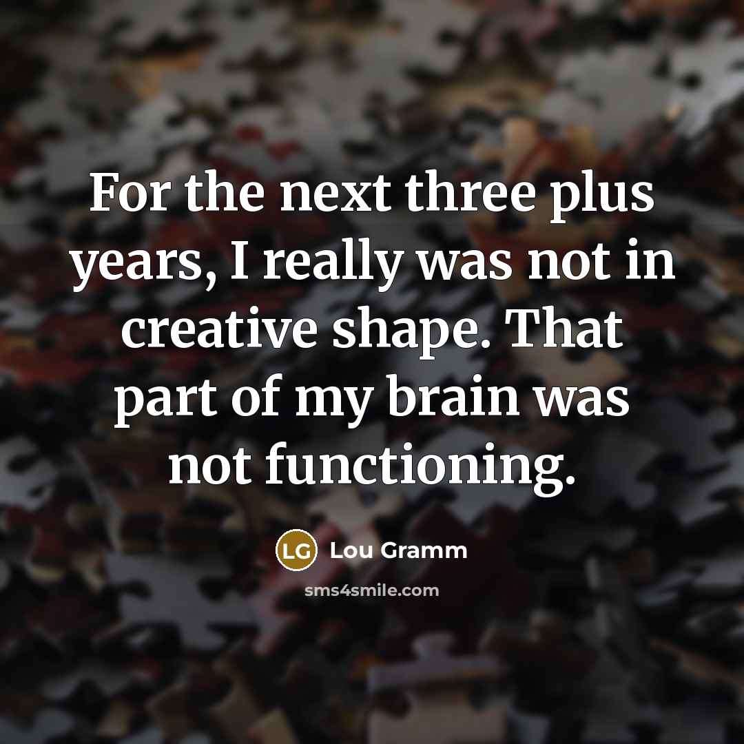 “For the next three plus years, I really was not in creative shape. That part of my brain was not functioning.” quote by Lou Gramm