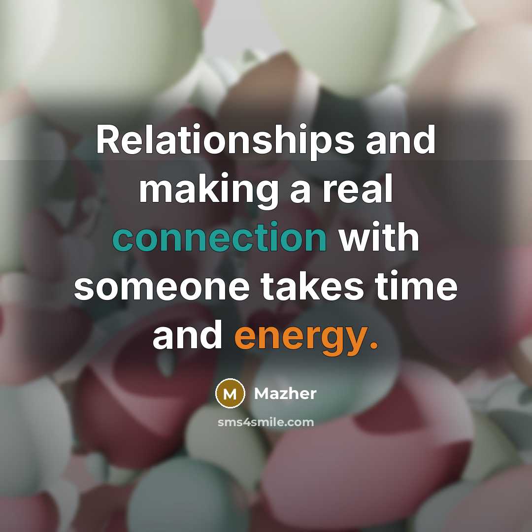 “Relationships and making a real connection with someone takes time and energy.” quote by Mazher