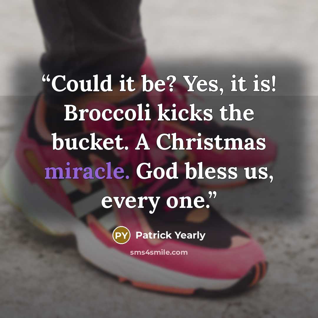 “Could it be? Yes, it is! Broccoli kicks the bucket. A Christmas miracle. God bless us, every one.” quote by Patrick Yearly