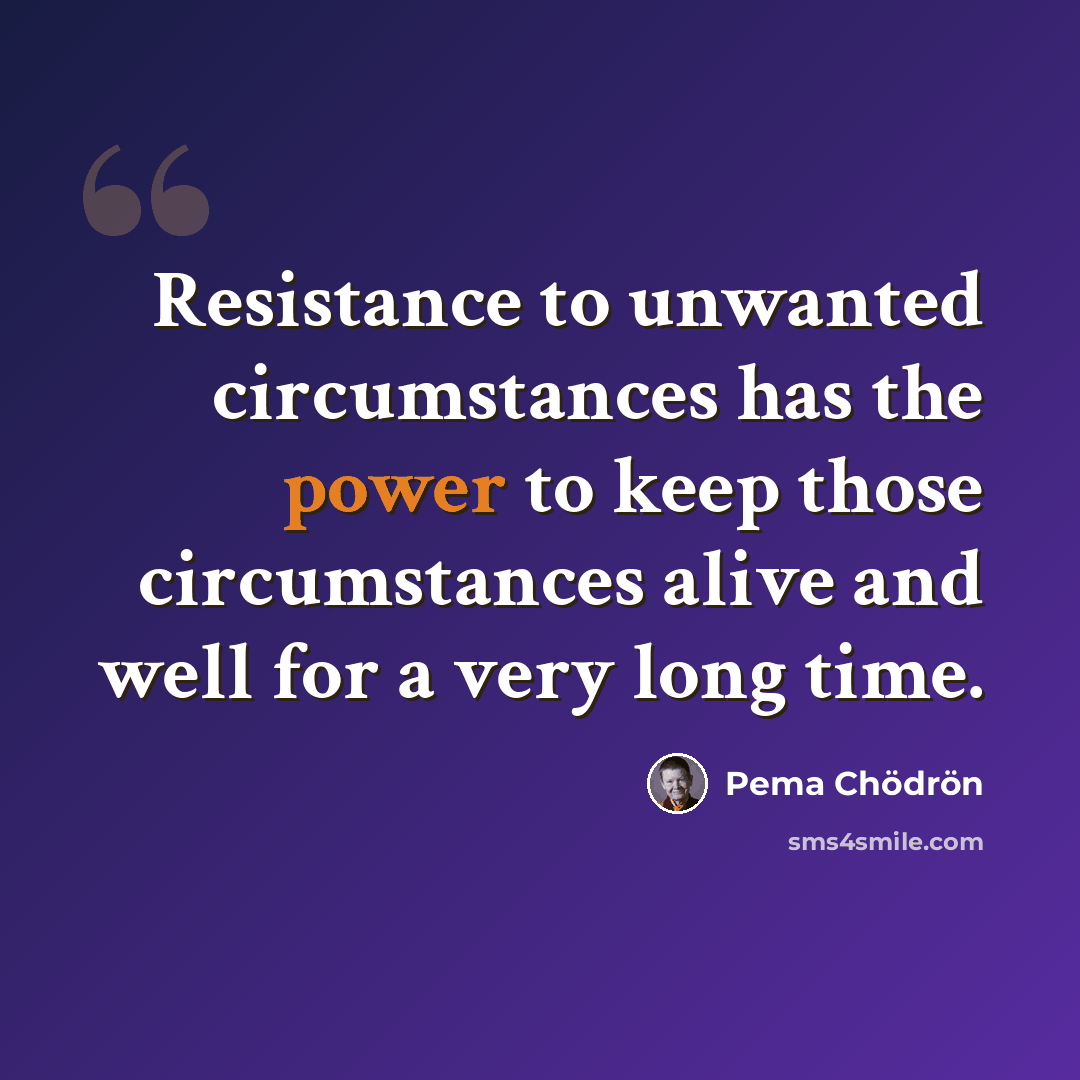 “Resistance to unwanted circumstances has the power to keep those circumstances alive and well for a very long time.” quote by Pema Chodron